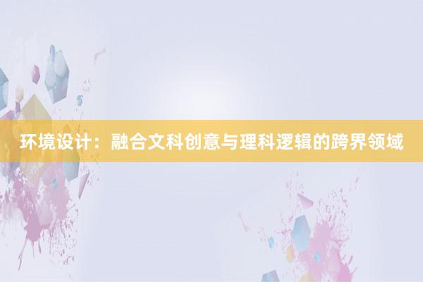 环境设计：融合文科创意与理科逻辑的跨界领域